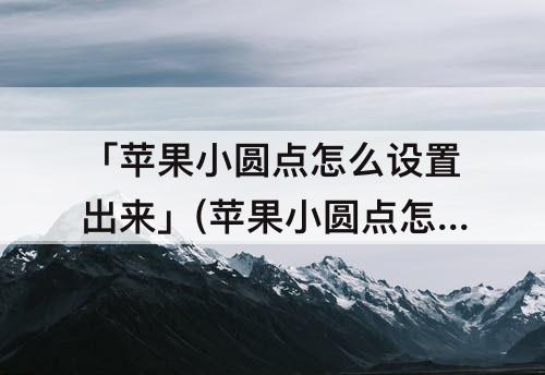 「苹果小圆点怎么设置出来」(苹果小圆点怎么设置出来xs)