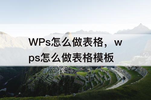 WPs怎么做表格，wps怎么做表格模板