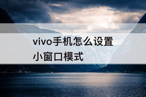 vivo手机怎么设置小窗口模式