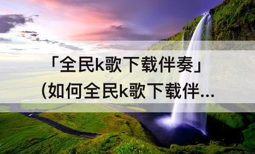 「全民k歌下载伴奏」(如何全民k歌下载伴奏)