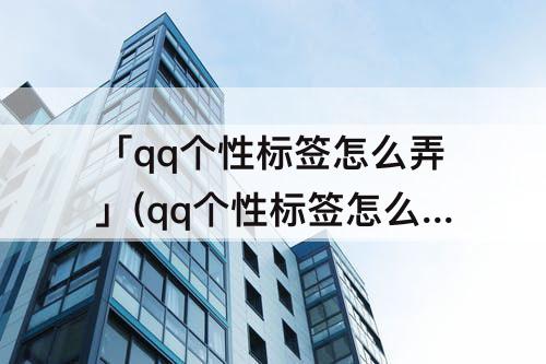 「qq个性标签怎么弄」(qq个性标签怎么弄到名字下面)
