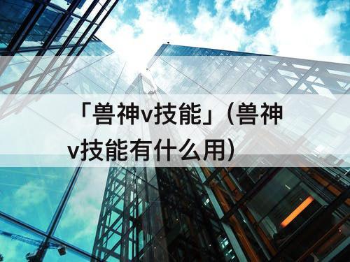 「兽神v技能」(兽神v技能有什么用)