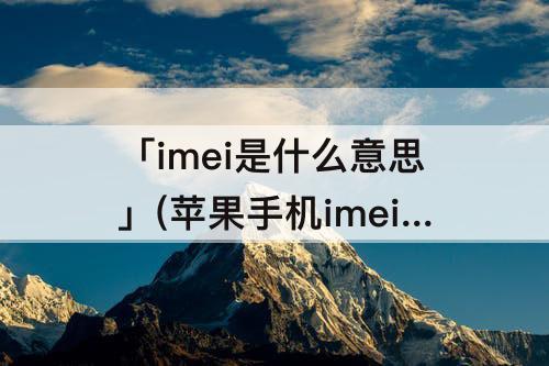 「imei是什么意思」(苹果手机imei是什么意思?有什么用处)