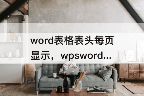 word表格表头每页显示，wpsword表格表头每页显示