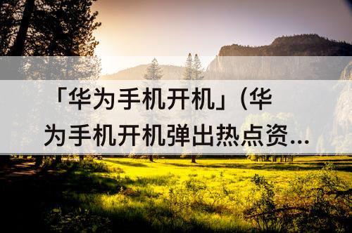 「华为手机开机」(华为手机开机弹出热点资讯)
