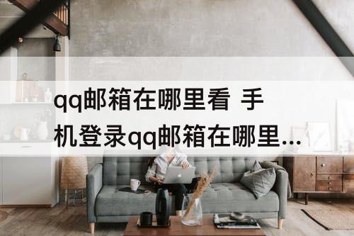qq邮箱在哪里看 手机登录qq邮箱在哪里看得到