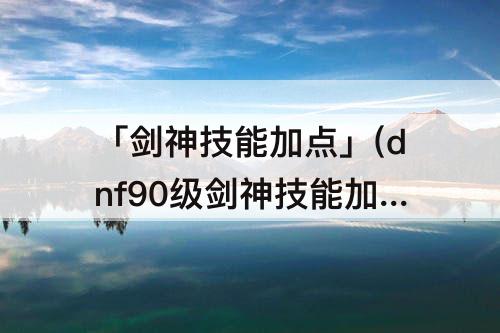 「剑神技能加点」(dnf90级剑神技能加点)