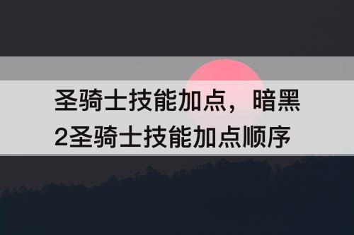 圣骑士技能加点，暗黑2圣骑士技能加点顺序