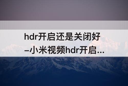 hdr开启还是关闭好-小米视频hdr开启还是关闭好