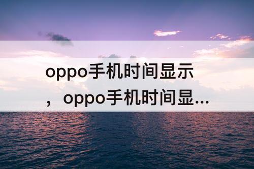 oppo手机时间显示，oppo手机时间显示怎么调大图标