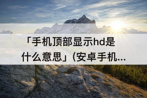 「手机顶部显示hd是什么意思」(安卓手机顶部显示hd是什么意思)