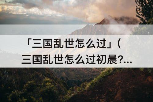 「三国乱世怎么过」(三国乱世怎么过初晨?)