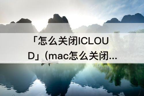 「怎么关闭ICLOUD」(mac怎么关闭icloud同步)