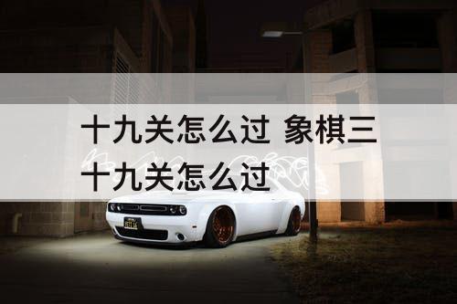 十九关怎么过 象棋三十九关怎么过
