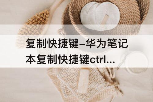 复制快捷键-华为笔记本复制快捷键ctrl加什么