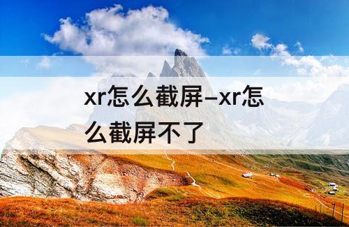 xr怎么截屏-xr怎么截屏不了