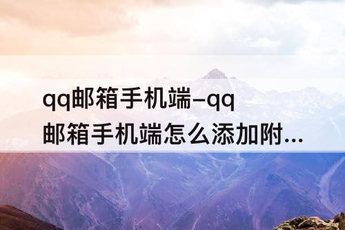 qq邮箱手机端-qq邮箱手机端怎么添加附件