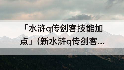 「水浒q传剑客技能加点」(新水浒q传剑客技能加点)