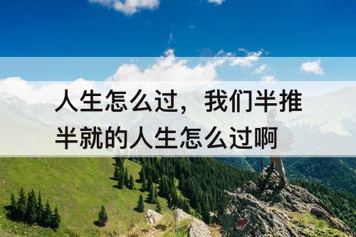 人生怎么过，我们半推半就的人生怎么过啊
