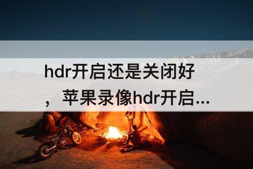 hdr开启还是关闭好，苹果录像hdr开启还是关闭好