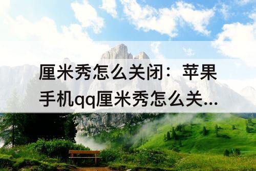 厘米秀怎么关闭：苹果手机qq厘米秀怎么关闭