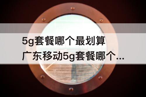 5g套餐哪个最划算 广东移动5g套餐哪个最划算