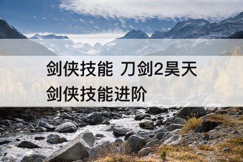 剑侠技能 刀剑2昊天剑侠技能进阶