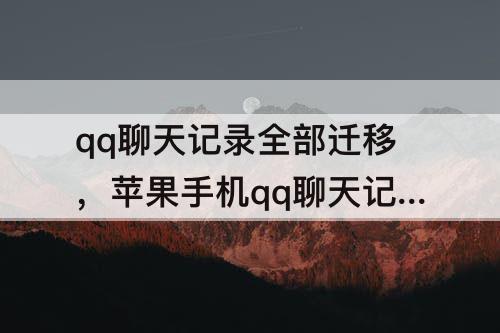 qq聊天记录全部迁移，苹果手机qq聊天记录全部迁移