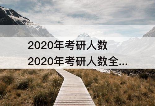 2020年考研人数 2020年考研人数全国达到多少万人