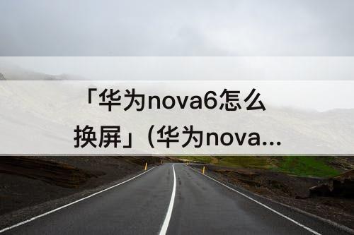 「华为nova6怎么换屏」(华为nova6怎么换屏保)