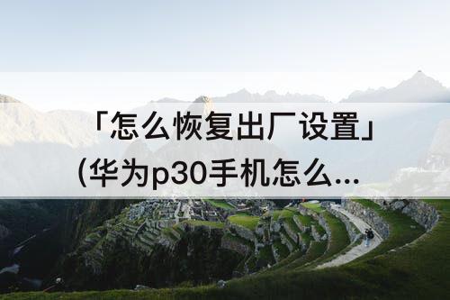 「怎么恢复出厂设置」(华为p30手机怎么恢复出厂设置)