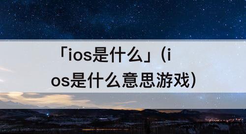 「ios是什么」(ios是什么意思游戏)