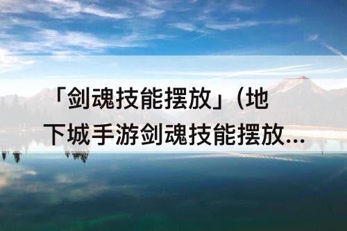 「剑魂技能摆放」(地下城手游剑魂技能摆放)