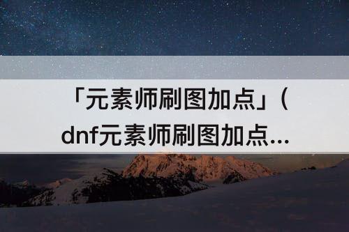 「元素师刷图加点」(dnf元素师刷图加点85)