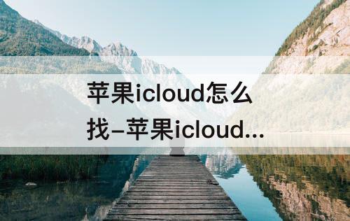 苹果icloud怎么找-苹果icloud怎么找回以前删除的照片