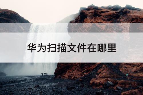 华为扫描文件在哪里