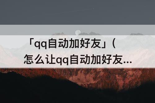 「qq自动加好友」(怎么让qq自动加好友)