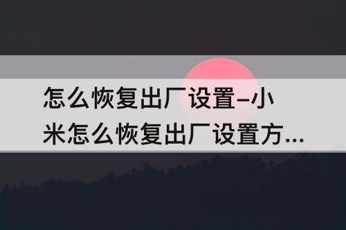 怎么恢复出厂设置-小米怎么恢复出厂设置方法卡住不动