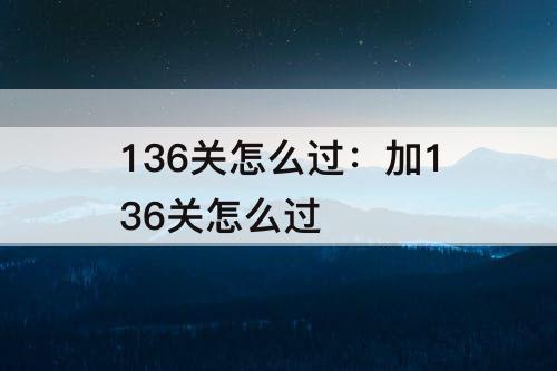 136关怎么过：加136关怎么过