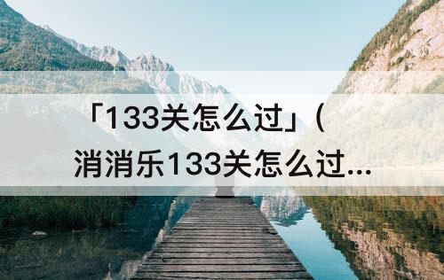 「133关怎么过」(消消乐133关怎么过彩星)