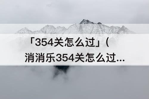 「354关怎么过」(消消乐354关怎么过)