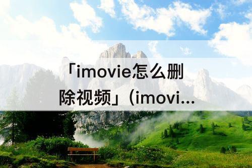 「imovie怎么删除视频」(imovie怎么删除视频保留音频)