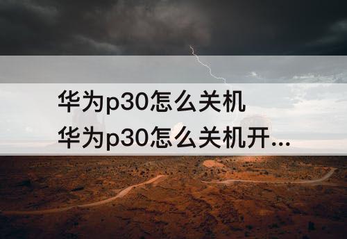 华为p30怎么关机 华为p30怎么关机开机