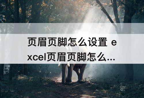 页眉页脚怎么设置 excel页眉页脚怎么设置页数