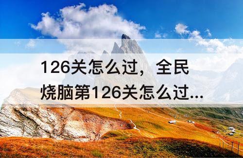 126关怎么过，全民烧脑第126关怎么过关