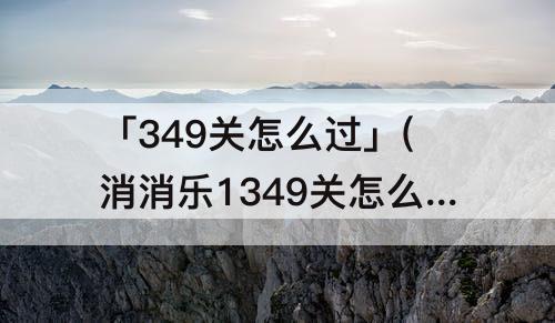 「349关怎么过」(消消乐1349关怎么过攻略教程)