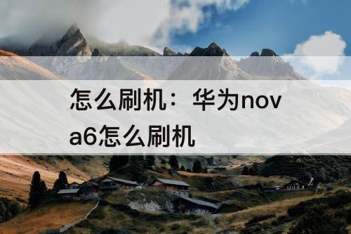 怎么刷机：华为nova6怎么刷机