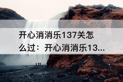 开心消消乐137关怎么过：开心消消乐137关怎么过关?