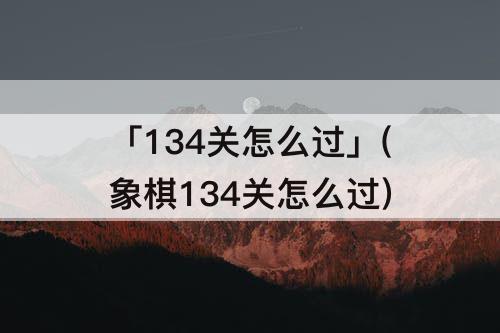 「134关怎么过」(象棋134关怎么过)
