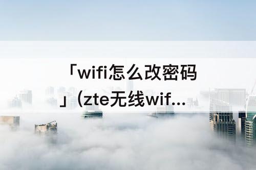 「wifi怎么改密码」(zte无线wifi怎么改密码)